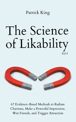 The Science of Likability: 67 Evidence-Based Methods to Radiate Charisma, Make a Powerful Impression, Win Friends, and Trigger Attraction (4th Ed by King, Patrick