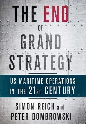 The End of Grand Strategy: Us Maritime Operations in the Twenty-First Century by Reich, Simon