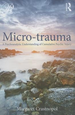 Micro-trauma: A Psychoanalytic Understanding of Cumulative Psychic Injury by Crastnopol, Margaret