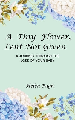 A Tiny Flower, Lent Not Given: A Journey Through The Loss Of Your Baby by Pugh, Helen