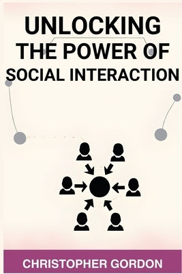 Unlocking the Power of Social Interaction: Enhance Your Social Skills, Forge Authentic Connections, and Flourish in Every Interaction (2024) by Gordon, Christopher