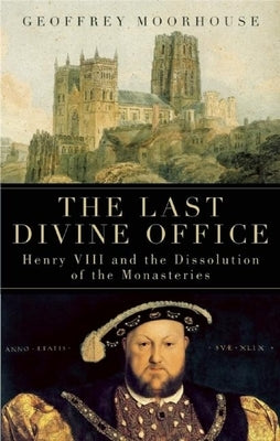 The Last Divine Office: Henry VIII and the Dissolution of the Monasteries by Moorhouse, Geoffrey