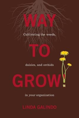 Way To Grow!: Cultivating the Weeds, Daisies, and Orchids in Your Organization by Galindo, Linda