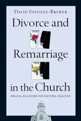 Divorce and Remarriage in the Church: Biblical Solutions for Pastoral Realities by Instone-Brewer, David