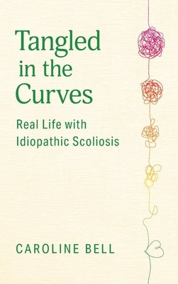 Tangled in the Curves: Real Life with Idiopathic Scoliosis by Bell, Caroline