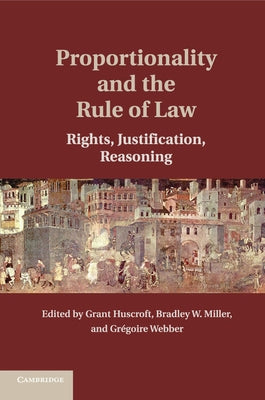 Proportionality and the Rule of Law: Rights, Justification, Reasoning by Huscroft, Grant