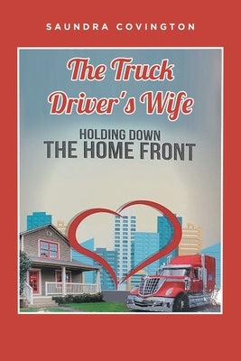 The Truck Driver's Wife: Holding Down The Home Front by Covington, Saundra