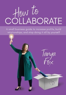 How to Collaborate: A Small Business Guide to Increase Profits, Build Relationships, and Stop Doing it All by Yourself by Fox, Tanya