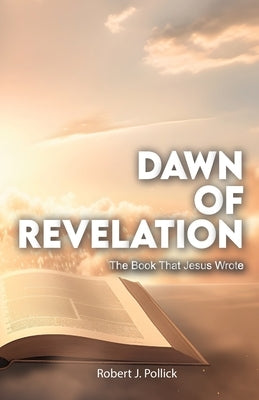 Dawn of Revelation, The Book That Jesus Wrote by J. Pollick, Robert