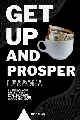 Get Up And Prosper Lessons, Changing your reflection & prospective on yourself and the world around you by Blaq, Rico