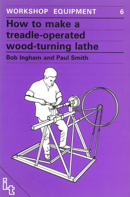 How to Make a Treadle-Operated Wood-Turning Lathe by Ingham, Bob