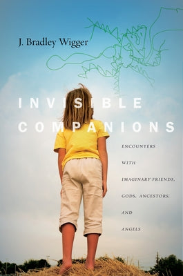 Invisible Companions: Encounters with Imaginary Friends, Gods, Ancestors, and Angels by Wigger, J. Bradley