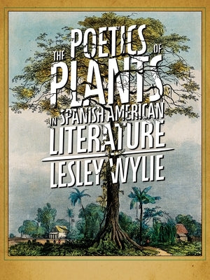 The Poetics of Plants in Spanish American Literature by Wylie, Lesley