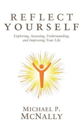 Reflect Yourself: Exploring, Assessing, Understanding, and Improving Your Life by McNally, Michael P.