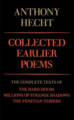 Collected Earlier Poems of Anthony Hecht: The Complete Texts of the Hard Hours, Millions of Strange Shadows, and the Venetian Vespers by Hecht, Anthony