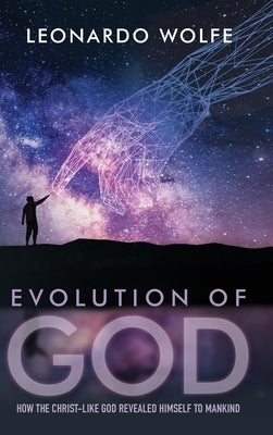 Evolution of God: How the Christ-like God Revealed Himself to Mankind by Wolfe, L. C. (Aka Leonardo)