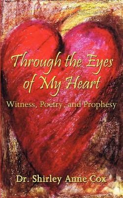 Through the Eyes of My Heart: Witness, Poetry, and Prophesy by Cox, Shirley Anne