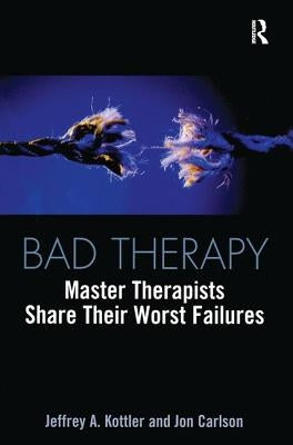 Bad Therapy: Master Therapists Share Their Worst Failures by Kottler, Jeffrey A.