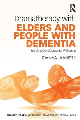 Dramatherapy with Elders and People with Dementia: Enabling Developmental Wellbeing by Jaaniste, Joanna