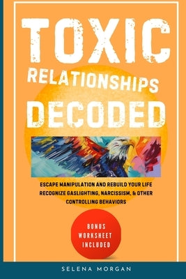 Toxic Relationships Decoded - Escape Manipulation and Rebuild Your Life by Morgan, Selena