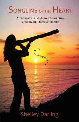 Songline of the Heart: A Navigator's Guide to Resurrecting Your Heart, Home & Habitat by Darling, Shelley