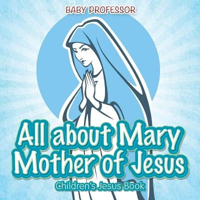 All about Mary Mother of Jesus Children's Jesus Book by Baby Professor