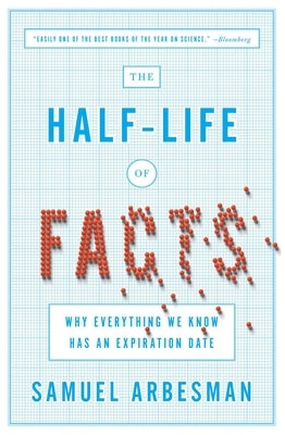 The Half-Life of Facts: Why Everything We Know Has an Expiration Date by Arbesman, Samuel