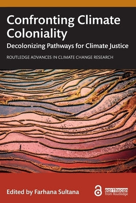 Confronting Climate Coloniality: Decolonizing Pathways for Climate Justice by Sultana, Farhana