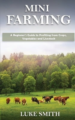 Mini Farming: A Beginner's Guide to Profiting from Crops, Vegetables and Livestock by Smith, Luke