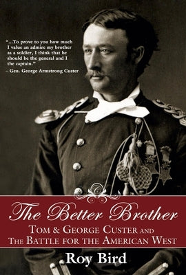 The Better Brother: Tom & George Custer and the Battle for the American West by Bird, Roy