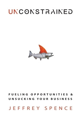 Unconstrained: Fueling Opportunities & Unsucking Your Business by Spence, Jeffrey