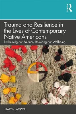 Trauma and Resilience in the Lives of Contemporary Native Americans: Reclaiming our Balance, Restoring our Wellbeing by Weaver, Hilary N.