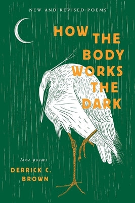 How The Body Works The Dark: New and Revised Love Poems by Brown, Derrick C.