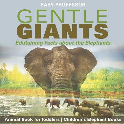 Gentle Giants - Edutaining Facts about the Elephants - Animal Book for Toddlers Children's Elephant Books by Baby Professor