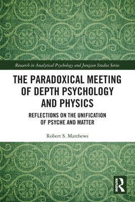 The Paradoxical Meeting of Depth Psychology and Physics: Reflections on the Unification of Psyche and Matter by Matthews, Robert S.