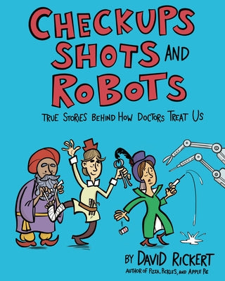 Checkups, Shots, and Robots: True Stories Behind How Doctors Treat Us by Rickert, David