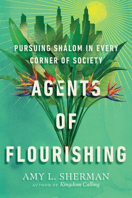 Agents of Flourishing: Pursuing Shalom in Every Corner of Society by Sherman, Amy L.