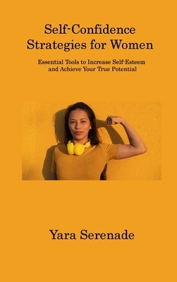 Self-Confidence Strategies for Women: Essential Tools to Increase Self-Esteem and Achieve Your True Potential by Serenade, Yara