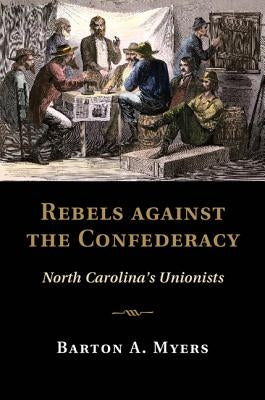 Rebels Against the Confederacy: North Carolina's Unionists by Myers, Barton A.