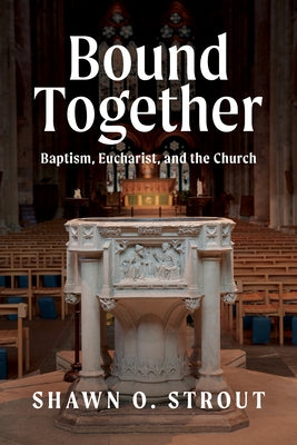 Bound Together: Baptism, Eucharist, and the Church by Strout, Shawn O.