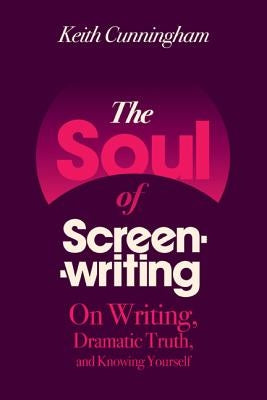 The Soul of Screenwriting: On Writing, Dramatic Truth, and Knowing Yourself by Cunningham, Keith