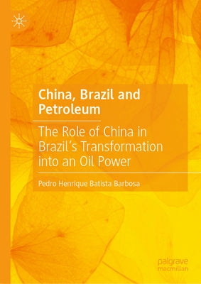 China, Brazil and Petroleum: The Role of China in Brazil's Transformation Into an Oil Power by Barbosa, Pedro Henrique Batista