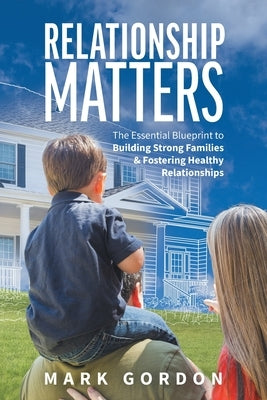 Relationship Matters: The Essential Blueprint to Building Strong Families & Fostering Healthy Relationships by Gordon, Mark