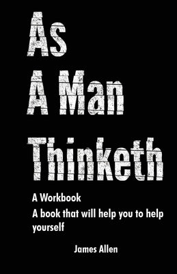 As a Man Thinketh: The Book That Will Help You To Help Yourself - A workbook by Allen, James