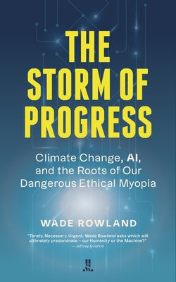 The Storm of Progress: Climate Change, Ai, and the Roots of Our Dangerous Ethical Myopia by Rowland, Wade