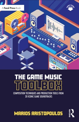 The Game Music Toolbox: Composition Techniques and Production Tools from 20 Iconic Game Soundtracks by Aristopoulos, Marios