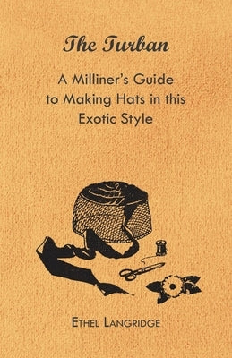 The Turban - A Milliner's Guide to Making Hats in This Exotic Style by Langridge, Ethel