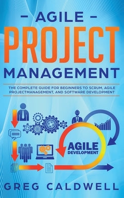 Agile Project Management: The Complete Guide for Beginners to Scrum, Agile Project Management, and Software Development (Lean Guides with Scrum, by Caldwell, Greg