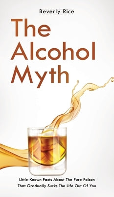 The Alcohol Myth: Little-Known Facts About The Pure Poison That Gradually Sucks The Life Out Of You by Dickinson, Patrick