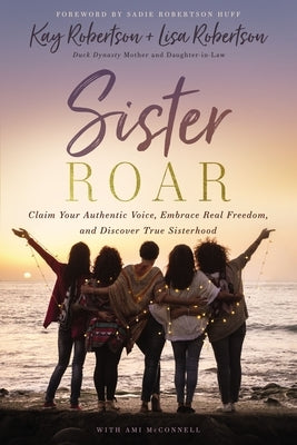 Sister Roar: Claim Your Authentic Voice, Embrace Real Freedom, and Discover True Sisterhood by Robertson, Kay